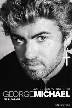 George Michael: Careless Whispers – Die Biografie