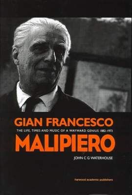 Gian Francesco Malipiero (1882-1973): The Life, Times and Music of a Wayward Genius
