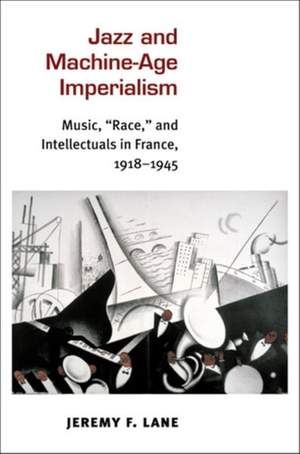 Jazz and Machine-Age Imperialism: Music, "Race," and Intellectuals in France, 1918-1945