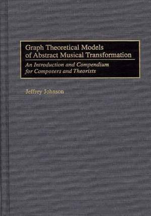 Graph Theoretical Models of Abstract Musical Transformation: An Introduction and Compendium for Composers and Theorists