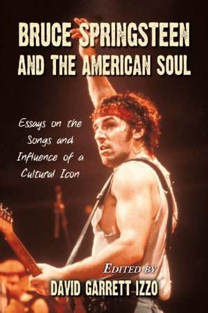 Bruce Springsteen and the American Soul: Essays on the Songs and Influence of a Cultural Icon