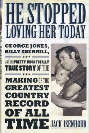 He Stopped Loving Her Today: George Jones, Billy Sherrill, and the Pretty-Much Totally True Story of the Making of the Greatest Country Record of All Time