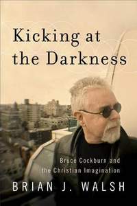 Kicking at the Darkness - Bruce Cockburn and the Christian Imagination