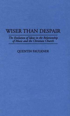 Wiser Than Despair: The Evolution of Ideas in the Relationship of Music and the Christian Church