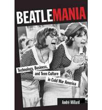 Beatlemania: Technology, Business, and Teen Culture in Cold War America