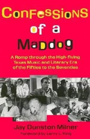 Confessions of a Maddog: A Romp Through the High-Flying Texas Music and Literary Era of the Fifties to the Seventies
