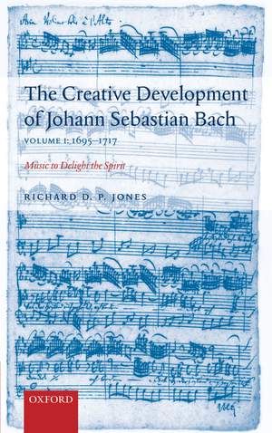 The Creative Development of J. S. Bach Volume 1: 1695-1717: Music to Delight the Spirit