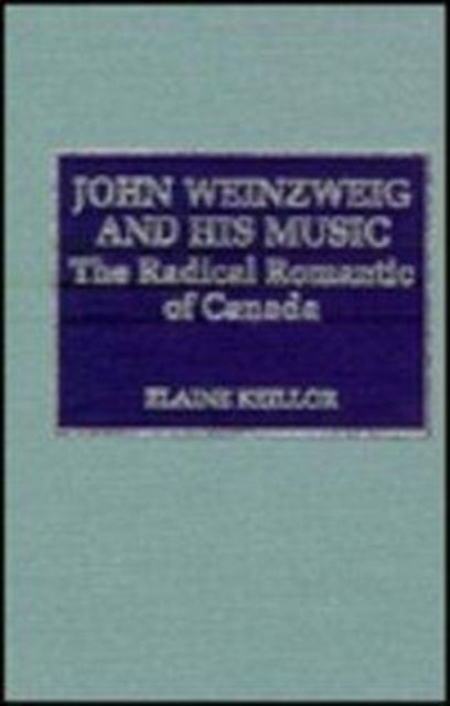 John Weinzweig and His Music: The Radical Romantic of Canada
