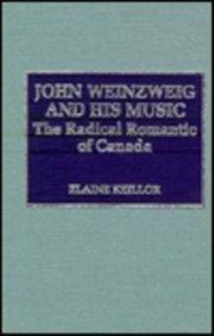 John Weinzweig and His Music: The Radical Romantic of Canada