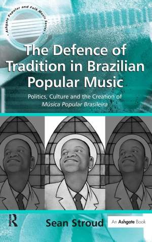 The Defence of Tradition in Brazilian Popular Music: Politics, Culture and the Creation of Música Popular Brasileira