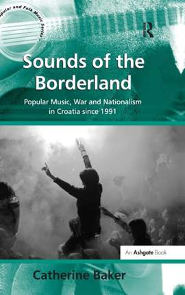Sounds of the Borderland: Popular Music, War and Nationalism in Croatia since 1991