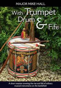 With Trumpet, Drum and Fife: A Short Treatise Covering the Rise and Fall of Military Musical Instruments on the Battlefield