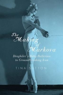 The Making of Markova: Diaghilev's Baby Ballerina to Groundbreaking Icon