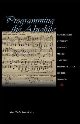 Programming the Absolute: Nineteenth-Century German Music and the Hermeneutics of the Moment