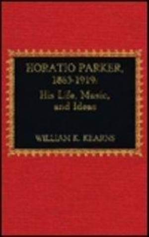 Horatio Parker, 1863-1919: A Study of Life and Music