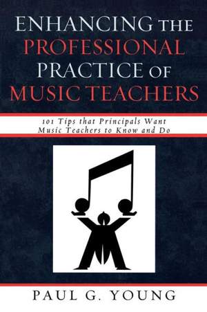 Enhancing the Professional Practice of Music Teachers: 101 Tips that Principals Want Music Teachers to Know and Do