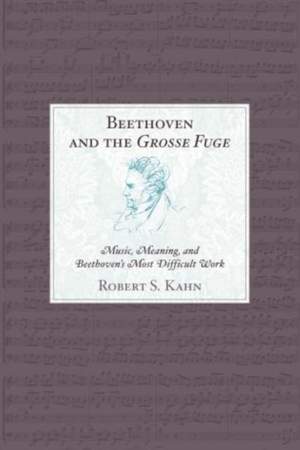 Beethoven and the Grosse Fuge: Music, Meaning, and Beethoven's Most Difficult Work