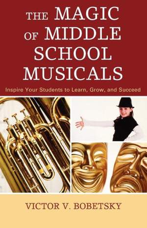 The Magic of Middle School Musicals: Inspire Your Students to Learn, Grow, and Succeed