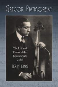 Gregor Piatigorsky: The Life and Career of the Virtuoso Cellist