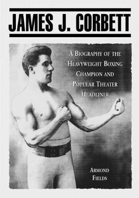 James J. Corbett: A Biography of the Heavyweight Boxing Champion and Popular Theater Headliner