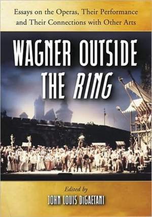 Wagner Outside the""Ring: Essays on the Operas, Their Performance and Their Connections with Other Arts