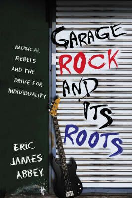 Garage Rock and Its Roots: Musical Rebels and the Drive for Individuality