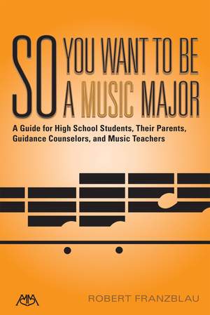 So You Want to be a Music Major: A Guide for High School Students, Their Parents Guidance Counselors, and Music Teachers