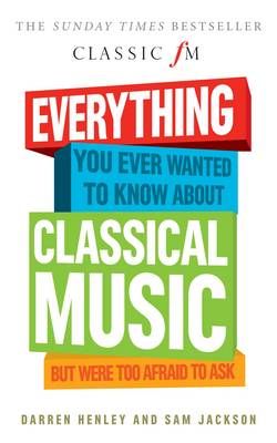 Everything You Ever Wanted to Know About Classical Music...: But Were Too Afraid to Ask (Classic FM)