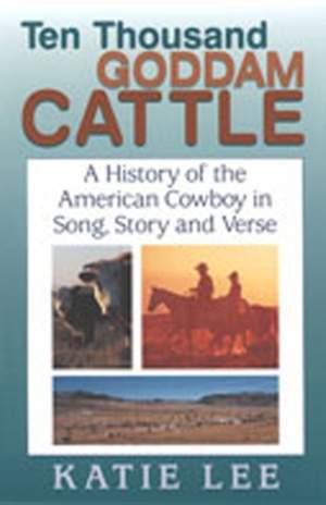 Ten Thousand Goddam Cattle: A History of the American Cowboy in Song, Story, and Verse