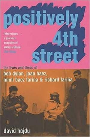 Positively 4th Street: The Lives and Times of Joan Baez, Bob Dylan, Mimi Baez Farina, and Richard Farina