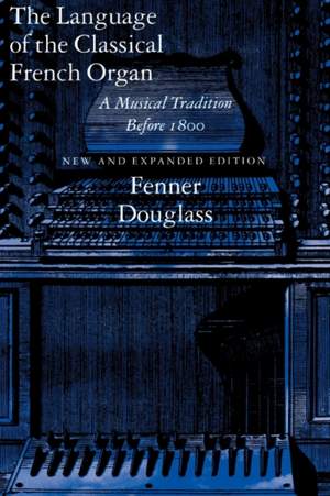 The Language of the Classical French Organ: A Musical Tradition before 1800, New and Expanded edition