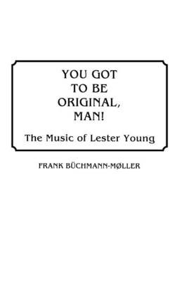 You Got to Be Original, Man!: The Music of Lester Young