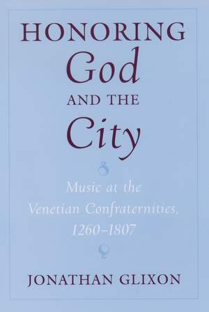 Honoring God and the City: Music at the Venetian Confraternities, 1260-1807