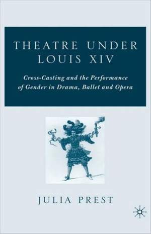 Theatre Under Louis XIV: Cross-Casting and the Performance of Gender in Drama, Ballet and Opera