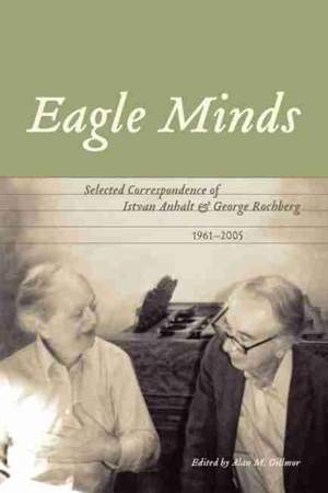 Eagle Minds: Selected Correspondence of Istvan Anhalt and George Rochberg (1961-2005)