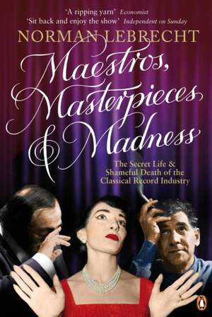 Maestros, Masterpieces and Madness: The Secret Life and Shameful Death of the Classical Record Industry