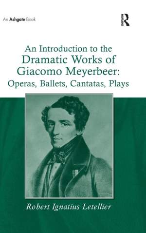 An Introduction to the Dramatic Works of Giacomo Meyerbeer: Operas, Ballets, Cantatas, Plays