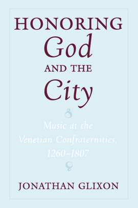 Honoring God and the City: Music at the Venetian Confraternities, 1260-1807