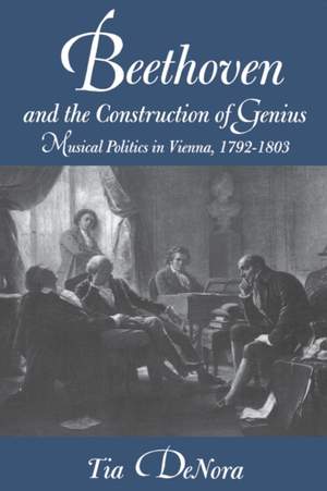 Beethoven and the Construction of Genius: Musical Politics in Vienna, 1792-1803