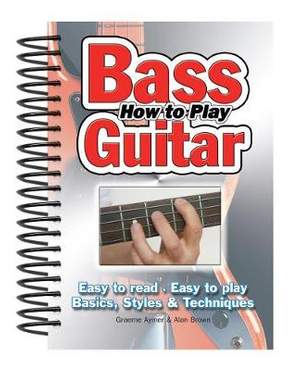 How To Play Bass Guitar: Easy to Read, Easy to Play; Basics, Styles & Techniques
