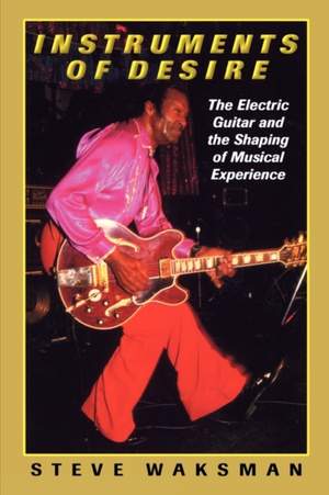 Instruments of Desire: The Electric Guitar and the Shaping of Musical Experience