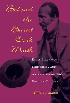 Behind the Burnt Cork Mask: Early Blackface Minstrelsy and Antebellum American Popular Culture