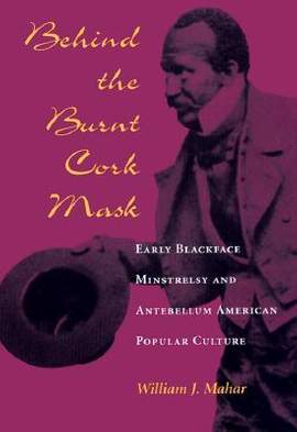 Behind the Burnt Cork Mask: Early Blackface Minstrelsy and Antebellum American Popular Culture