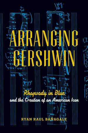 Arranging Gershwin: Rhapsody in Blue and the Creation of an American Icon