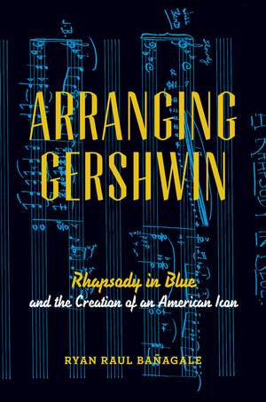 Arranging Gershwin: Rhapsody in Blue and the Creation of an American Icon