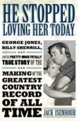 He Stopped Loving Her Today: George Jones, Billy Sherrill, and the Pretty-Much Totally True Story of the Making of the Greatest Country Record of All Time