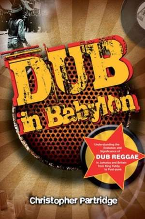 Dub in Babylon: Understanding the Evolution and Significance of Dub Reggae in Jamaica and Britain from King Tubby to Post-punk