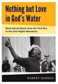 Nothing but Love in God's Water: Volume 1: Black Sacred Music from the Civil War to the Civil Rights Movement