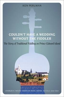 Couldn't Have a Wedding without the Fiddler: The Story of Traditional Fiddling on Prince Edward Island