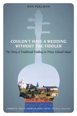 Couldn't Have a Wedding Without the Fiddler: The Story of Traditional Fiddling on Prince Edward Island